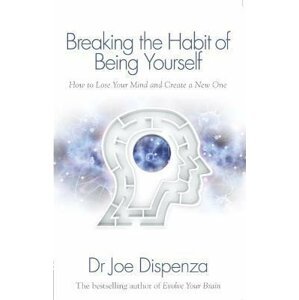 Breaking the Habit of Being Yourself: How to Lose Your Mind and Create a New One - Joe Dispenza