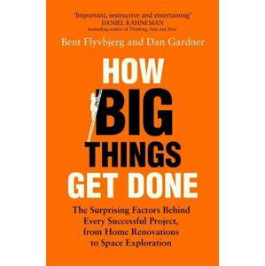 How Big Things Get Done: The Surprising Factors Behind Every Successful Project, from Home Renovations to Space Exploration - Bent Flyvbjerg