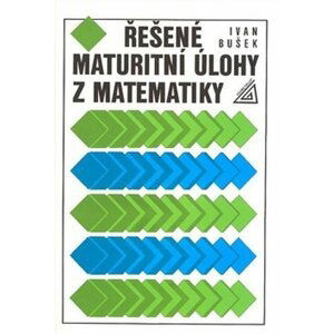 Řešené maturitní úlohy z matematiky, 4.  vydání - Ivan Bušek