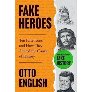 Fake Heroes: Ten False Icons and How they Altered the Course of History - Otto English