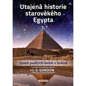 Utajená historie starověkého Egypta 1. - Země padlých bohů z hvězd - J. S. Gordon