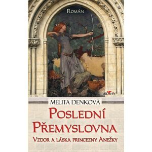 Poslední Přemyslovna - Vzdor a láska princezny Anežky - Melita Denková