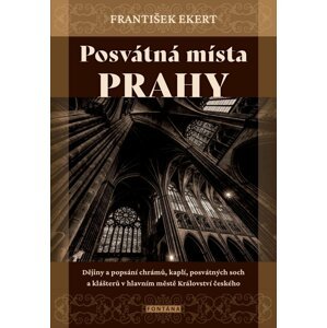 Posvátná místa Prahy - Dějiny a popsání chrámů, kaplí, posvátných soch a klášterů v hlavním městě Království českého - František Ekert