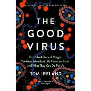 The Good Virus: The Untold Story of Phages: The Most Abundant Life Forms on Earth and What They Can Do For Us - Tom Ireland