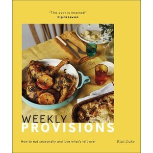 Weekly Provisions: How to Eat Seasonally and Love What"s Left Over - Kim Duke