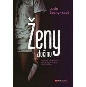 Ženy zločinu - Smrtelně nebezpečné ženy a jejich krvavé stopy v historii - Lucie Bechynková