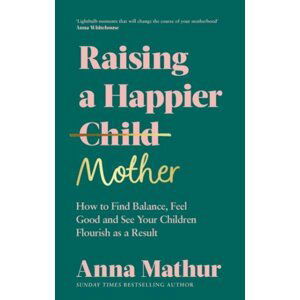 Raising A Happier Mother: How to Find Balance, Feel Good and See Your Children Flourish as a Result. - Anna Mathur