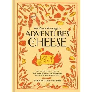 Madame Fromage´s Adventures in Cheese: How to Explore It, Pair It, and Love It, from the Creamiest Bries to the Funkiest Blues - Tenaya Darlington