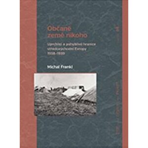 Občané země nikoho - Uprchlíci a pohyblivé hranice středovýchodní Evropy 1938-1939 - Michal Frankl