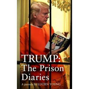 Trump: The Prison Diaries: MAKE PRISON GREAT AGAIN with the funniest satire of the year - Lucien Young