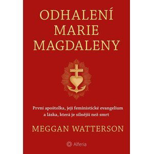 Odhalení Marie Magdaleny - První apoštolka, její feministické evangelium a láska, která je silnější než smrt - Meggan Watterson