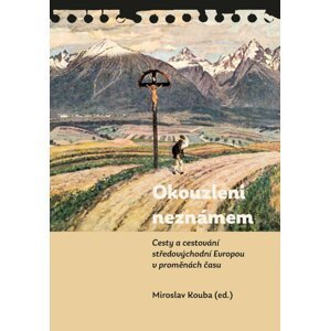Okouzleni neznámem - Cesty a cestování středovýchodní Evropou v proměnách času - Miroslav Kouba