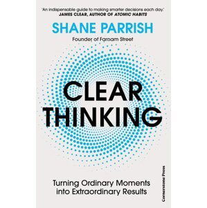 Clear Thinking: Turning Ordinary Moments into Extraordinary Results - Shane Parrish