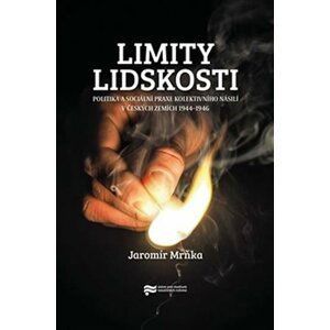 Limity lidskosti. Politika a sociální praxe kolektivního násilí v českých zemích 1944–1946 - Jaromír Mrňka