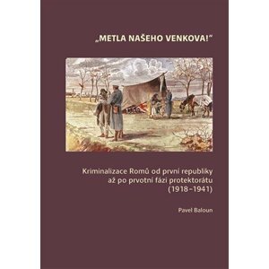 Metla našeho venkova! - Kriminalizace Romů od první republiky až po ­prvotní fázi protektorátu (1918-1941) - Pavel Baloun